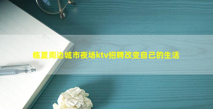 临夏周边城市夜场ktv招聘改变自己的生活